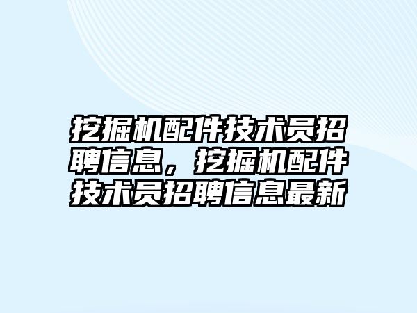 挖掘機配件技術員招聘信息，挖掘機配件技術員招聘信息最新