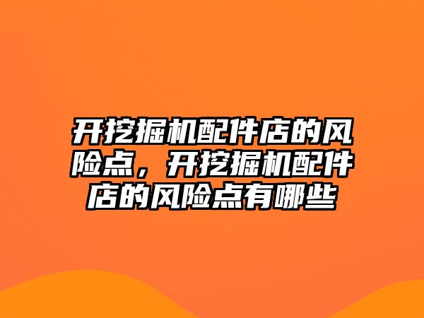 開挖掘機配件店的風險點，開挖掘機配件店的風險點有哪些