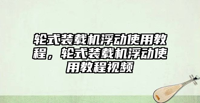 輪式裝載機浮動使用教程，輪式裝載機浮動使用教程視頻