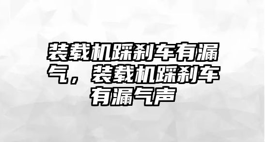 裝載機踩剎車有漏氣，裝載機踩剎車有漏氣聲