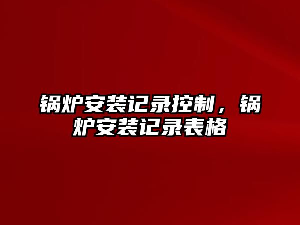 鍋爐安裝記錄控制，鍋爐安裝記錄表格