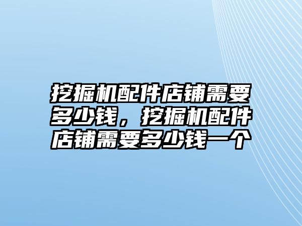 挖掘機(jī)配件店鋪需要多少錢，挖掘機(jī)配件店鋪需要多少錢一個(gè)