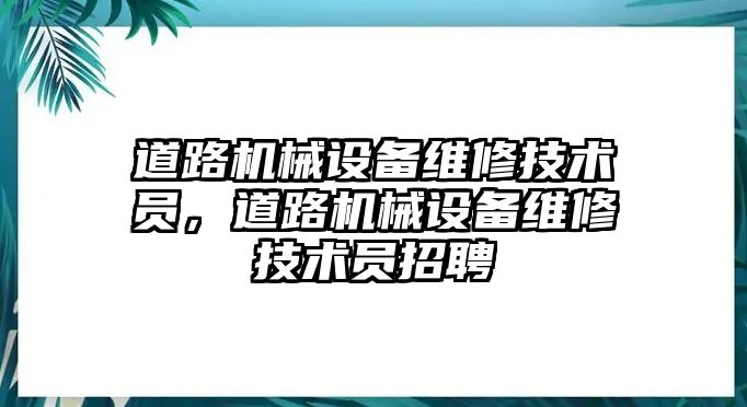 道路機械設(shè)備維修技術(shù)員，道路機械設(shè)備維修技術(shù)員招聘