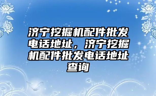 濟寧挖掘機配件批發(fā)電話地址，濟寧挖掘機配件批發(fā)電話地址查詢