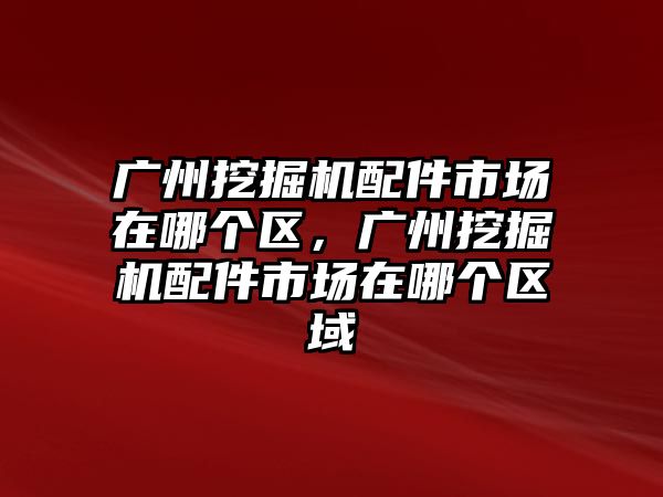 廣州挖掘機配件市場在哪個區(qū)，廣州挖掘機配件市場在哪個區(qū)域