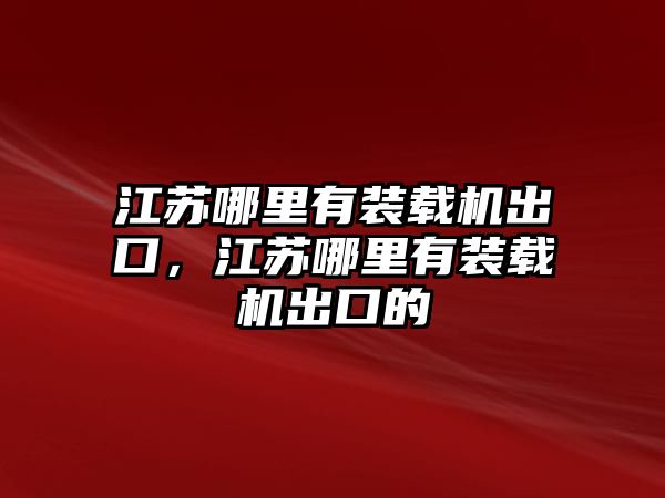 江蘇哪里有裝載機出口，江蘇哪里有裝載機出口的