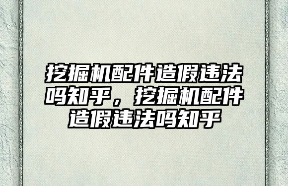 挖掘機配件造假違法嗎知乎，挖掘機配件造假違法嗎知乎