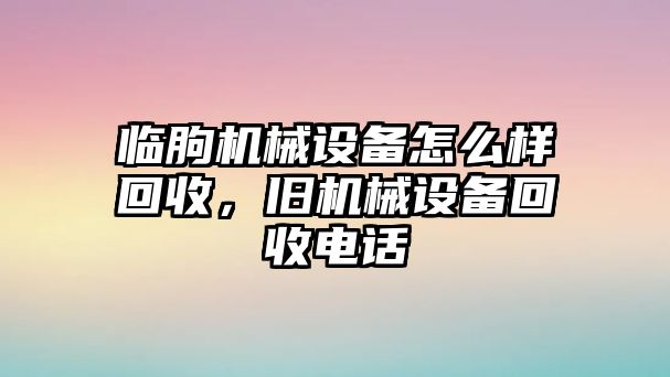 臨朐機械設(shè)備怎么樣回收，舊機械設(shè)備回收電話