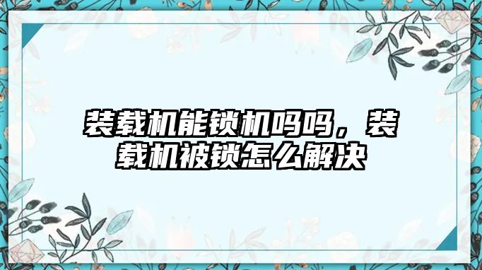 裝載機能鎖機嗎嗎，裝載機被鎖怎么解決