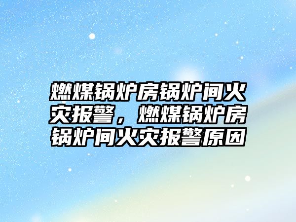 燃煤鍋爐房鍋爐間火災報警，燃煤鍋爐房鍋爐間火災報警原因