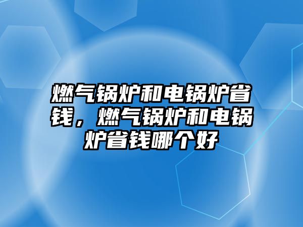 燃?xì)忮仩t和電鍋爐省錢，燃?xì)忮仩t和電鍋爐省錢哪個(gè)好