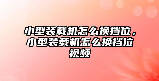 小型裝載機(jī)怎么換擋位，小型裝載機(jī)怎么換擋位視頻