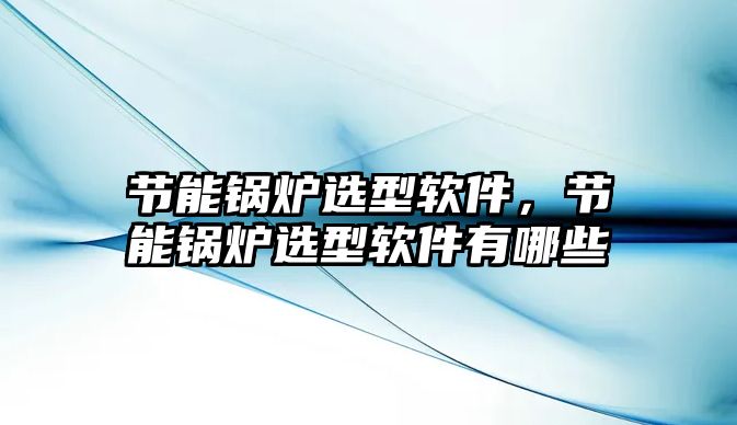 節(jié)能鍋爐選型軟件，節(jié)能鍋爐選型軟件有哪些