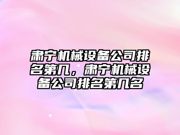 肅寧機械設備公司排名第幾，肅寧機械設備公司排名第幾名