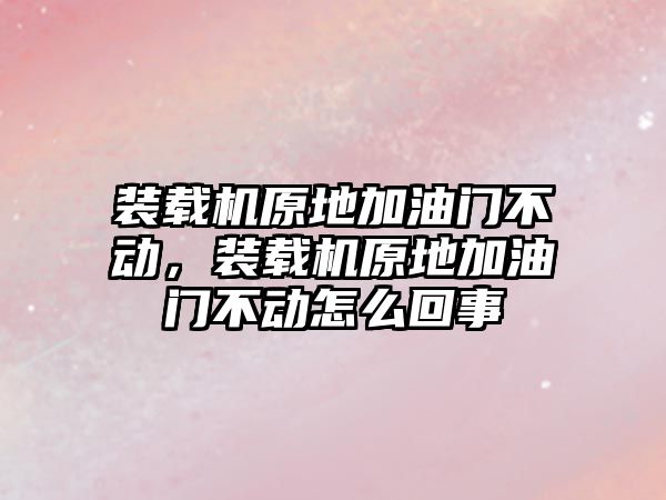 裝載機原地加油門不動，裝載機原地加油門不動怎么回事