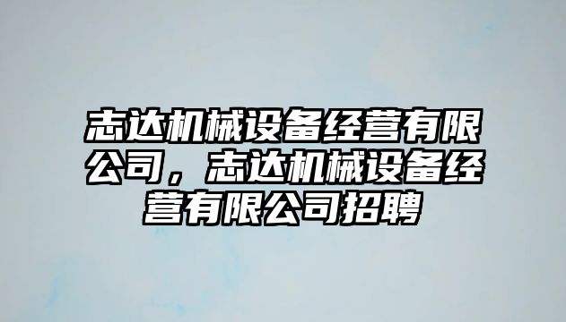 志達機械設(shè)備經(jīng)營有限公司，志達機械設(shè)備經(jīng)營有限公司招聘