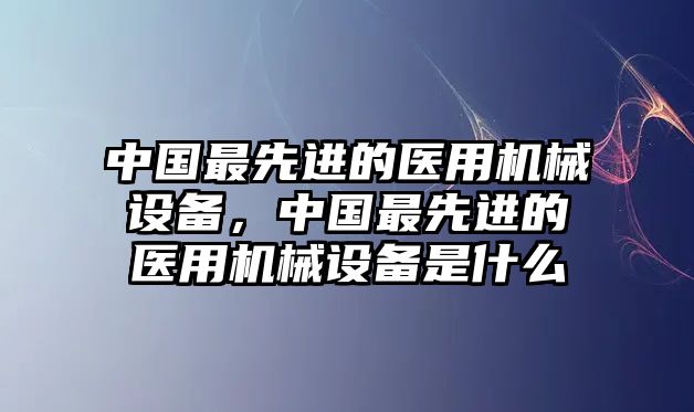 中國最先進的醫(yī)用機械設備，中國最先進的醫(yī)用機械設備是什么