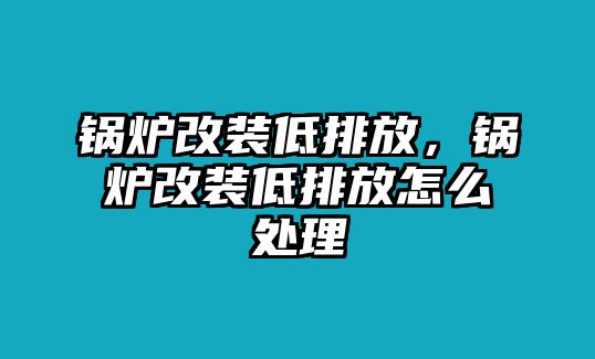 鍋爐改裝低排放，鍋爐改裝低排放怎么處理