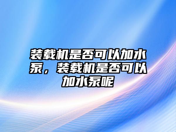 裝載機是否可以加水泵，裝載機是否可以加水泵呢