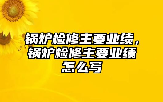 鍋爐檢修主要業(yè)績(jī)，鍋爐檢修主要業(yè)績(jī)?cè)趺磳?xiě)