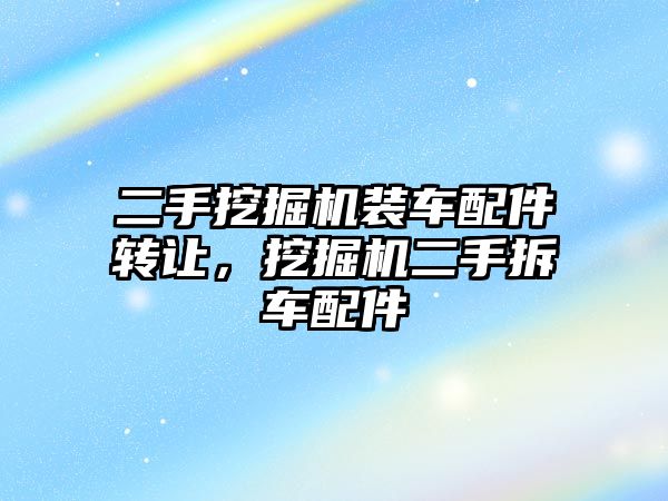 二手挖掘機裝車配件轉讓，挖掘機二手拆車配件