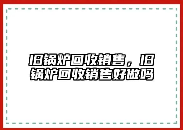 舊鍋爐回收銷售，舊鍋爐回收銷售好做嗎