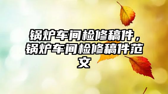 鍋爐車間檢修稿件，鍋爐車間檢修稿件范文