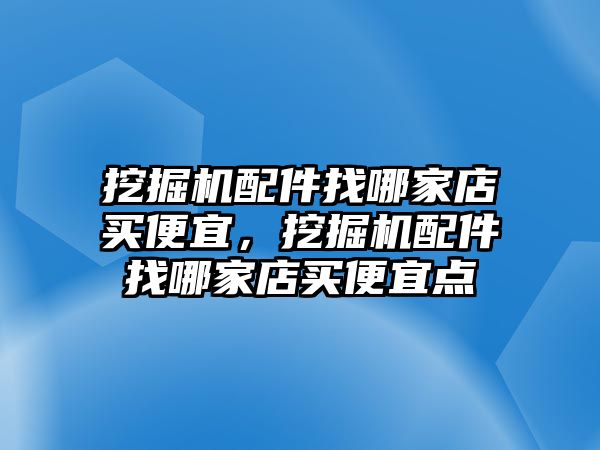 挖掘機配件找哪家店買便宜，挖掘機配件找哪家店買便宜點