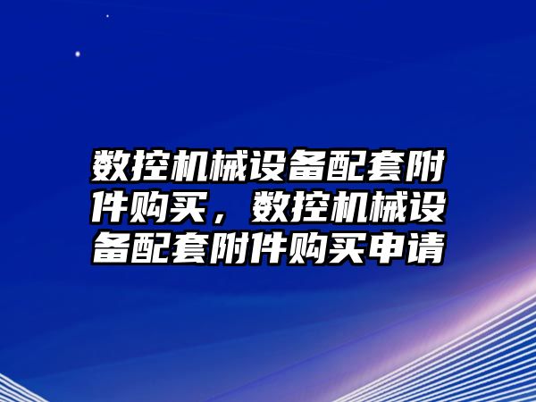 數(shù)控機械設(shè)備配套附件購買，數(shù)控機械設(shè)備配套附件購買申請