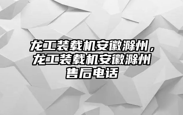 龍工裝載機(jī)安徽滁州，龍工裝載機(jī)安徽滁州售后電話