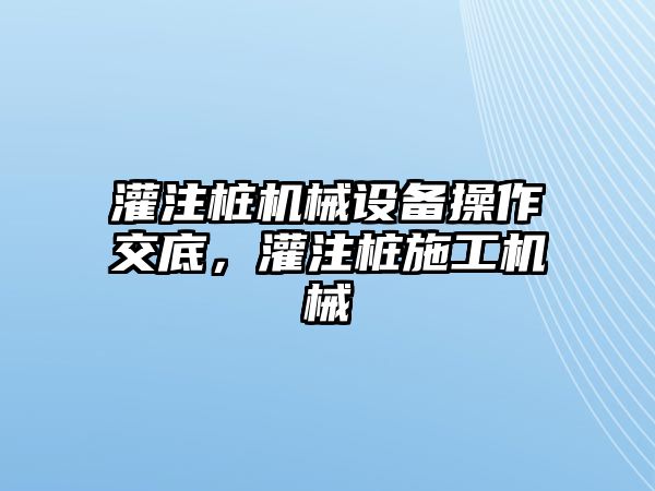 灌注樁機(jī)械設(shè)備操作交底，灌注樁施工機(jī)械