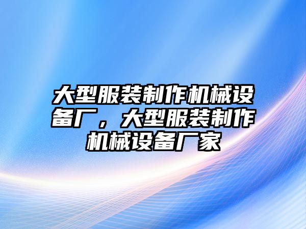 大型服裝制作機(jī)械設(shè)備廠，大型服裝制作機(jī)械設(shè)備廠家