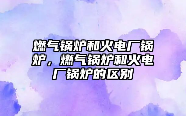 燃?xì)忮仩t和火電廠鍋爐，燃?xì)忮仩t和火電廠鍋爐的區(qū)別