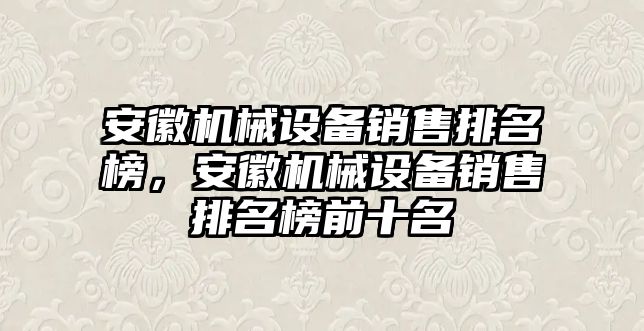 安徽機械設(shè)備銷售排名榜，安徽機械設(shè)備銷售排名榜前十名