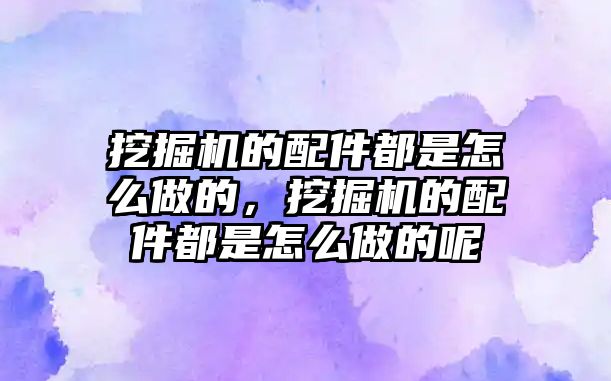 挖掘機的配件都是怎么做的，挖掘機的配件都是怎么做的呢