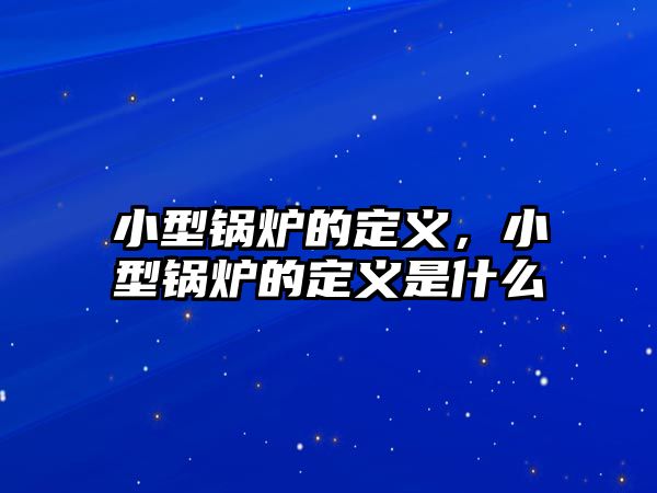 小型鍋爐的定義，小型鍋爐的定義是什么