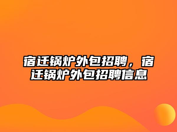 宿遷鍋爐外包招聘，宿遷鍋爐外包招聘信息