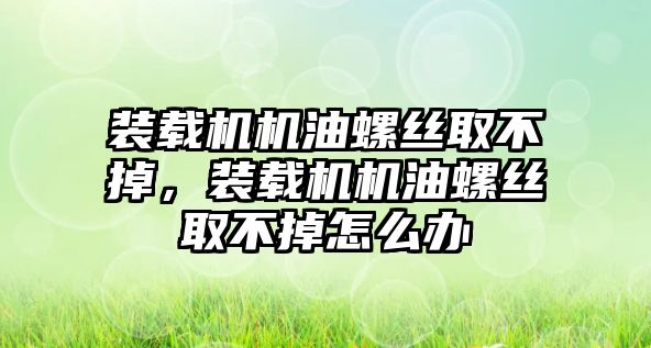 裝載機機油螺絲取不掉，裝載機機油螺絲取不掉怎么辦