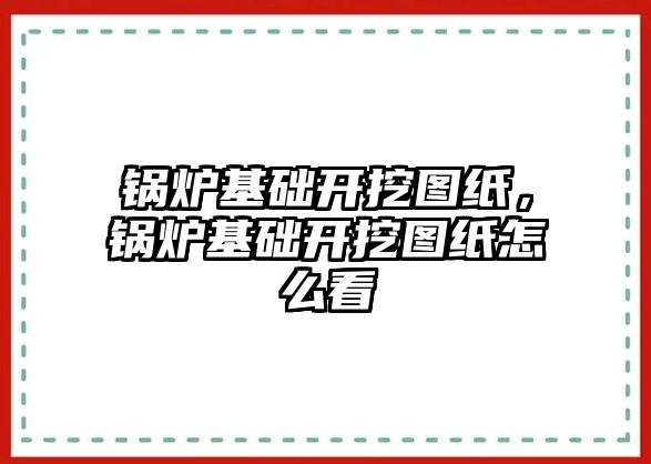 鍋爐基礎開挖圖紙，鍋爐基礎開挖圖紙怎么看