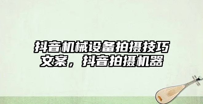 抖音機械設備拍攝技巧文案，抖音拍攝機器