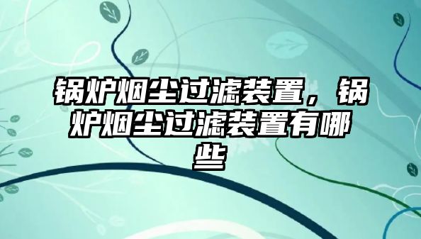 鍋爐煙塵過濾裝置，鍋爐煙塵過濾裝置有哪些