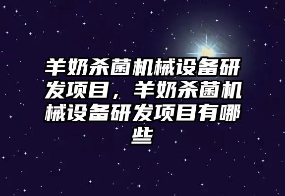 羊奶殺菌機(jī)械設(shè)備研發(fā)項(xiàng)目，羊奶殺菌機(jī)械設(shè)備研發(fā)項(xiàng)目有哪些