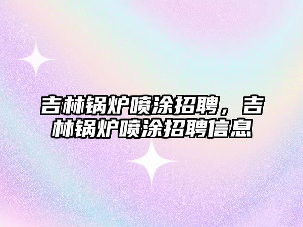 吉林鍋爐噴涂招聘，吉林鍋爐噴涂招聘信息