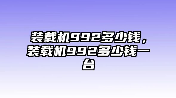 裝載機(jī)992多少錢，裝載機(jī)992多少錢一臺