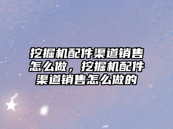 挖掘機配件渠道銷售怎么做，挖掘機配件渠道銷售怎么做的