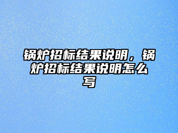 鍋爐招標(biāo)結(jié)果說(shuō)明，鍋爐招標(biāo)結(jié)果說(shuō)明怎么寫(xiě)