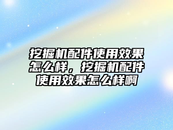 挖掘機(jī)配件使用效果怎么樣，挖掘機(jī)配件使用效果怎么樣啊