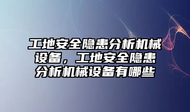 工地安全隱患分析機械設備，工地安全隱患分析機械設備有哪些