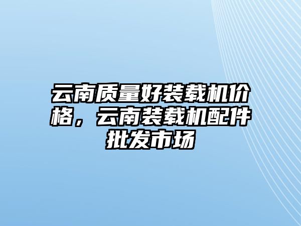 云南質(zhì)量好裝載機價格，云南裝載機配件批發(fā)市場