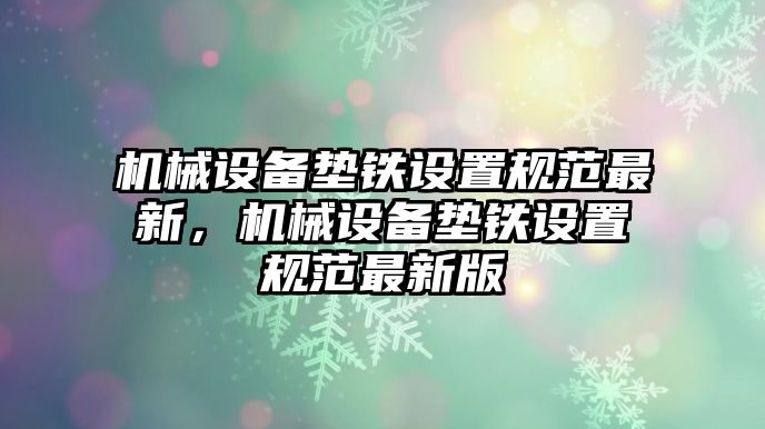 機械設備墊鐵設置規(guī)范最新，機械設備墊鐵設置規(guī)范最新版